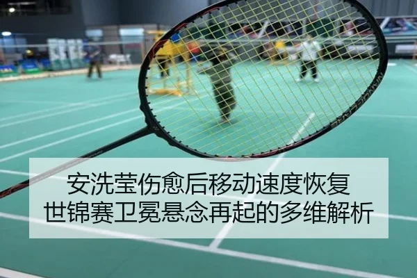 安洗莹伤愈后移动速度恢复 世锦赛卫冕悬念再起的多维解析