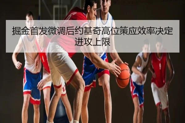 掘金首发微调后约基奇高位策应效率决定进攻上限