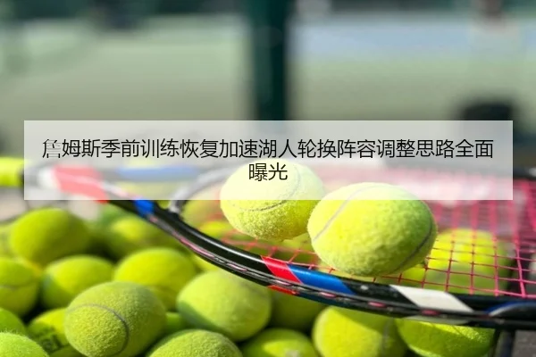 詹姆斯季前训练恢复加速湖人轮换阵容调整思路全面曝光