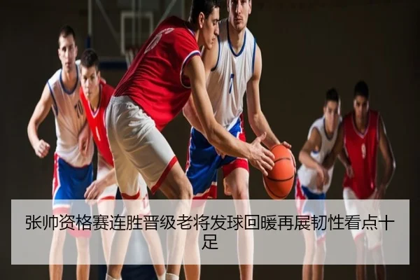 张帅资格赛连胜晋级老将发球回暖再展韧性看点十足