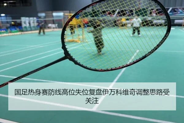 国足热身赛防线高位失位复盘伊万科维奇调整思路受关注