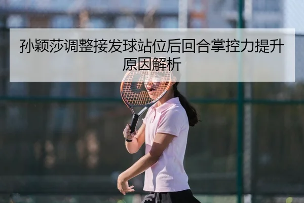 孙颖莎调整接发球站位后回合掌控力提升原因解析