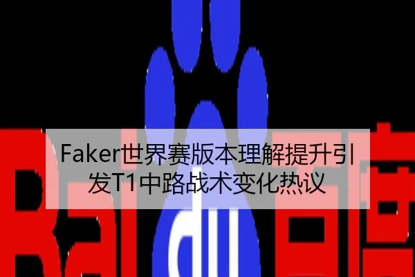 Faker世界赛版本理解提升引发T1中路战术变化热议